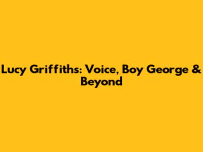Lucy Griffiths: Voice, Boy George & Beyond