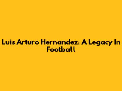 Luis Arturo Hernandez: A Legacy In Football