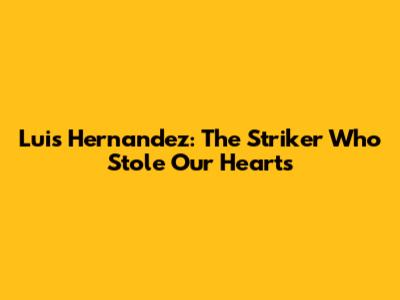 Luis Hernandez: The Striker Who Stole Our Hearts