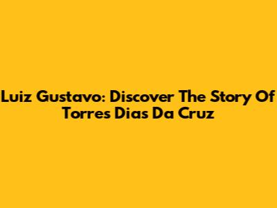 Luiz Gustavo: Discover The Story Of Torres Dias Da Cruz