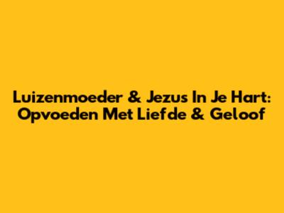 Luizenmoeder & Jezus In Je Hart: Opvoeden Met Liefde & Geloof