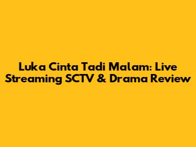 Luka Cinta Tadi Malam: Live Streaming SCTV & Drama Review