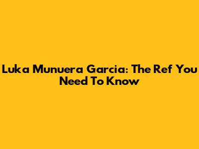 Luka Munuera Garcia: The Ref You Need To Know