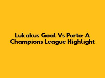 Lukaku's Goal Vs Porto: A Champions League Highlight