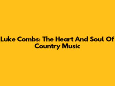 Luke Combs: The Heart And Soul Of Country Music