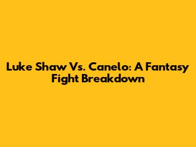 Luke Shaw Vs. Canelo: A Fantasy Fight Breakdown