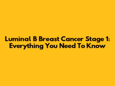 Luminal B Breast Cancer Stage 1: Everything You Need To Know