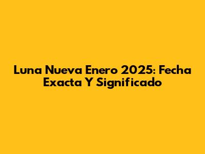 Luna Nueva Enero 2025: Fecha Exacta Y Significado