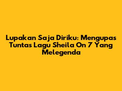 Lupakan Saja Diriku: Mengupas Tuntas Lagu Sheila On 7 Yang Melegenda