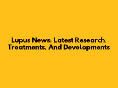 Lupus News: Latest Research, Treatments, And Developments