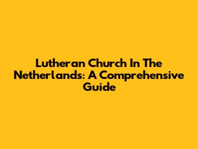 Lutheran Church In The Netherlands: A Comprehensive Guide