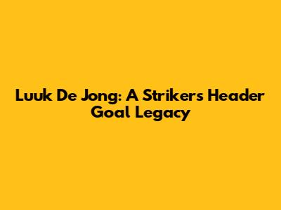 Luuk De Jong: A Striker's Header Goal Legacy