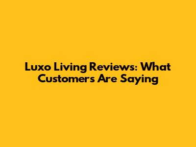 Luxo Living Reviews: What Customers Are Saying