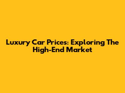Luxury Car Prices: Exploring The High-End Market