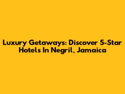 Luxury Getaways: Discover 5-Star Hotels In Negril, Jamaica