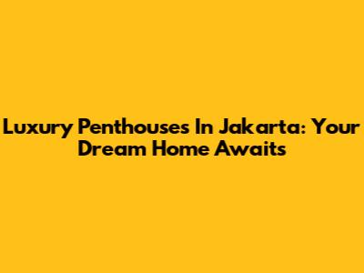 Luxury Penthouses In Jakarta: Your Dream Home Awaits