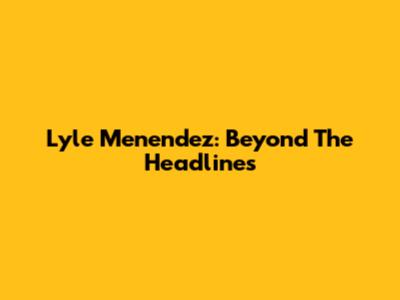 Lyle Menendez: Beyond The Headlines