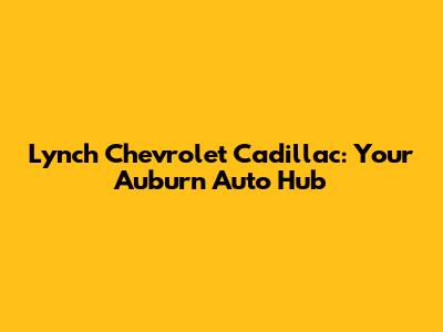 Lynch Chevrolet Cadillac: Your Auburn Auto Hub