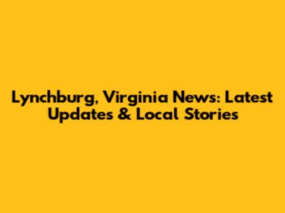 Lynchburg, Virginia News: Latest Updates & Local Stories