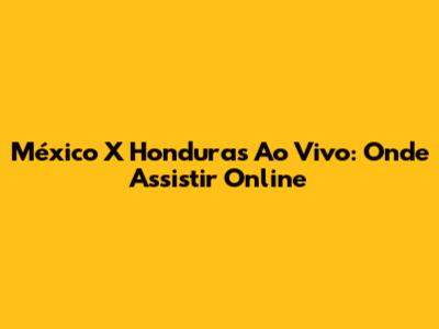 México X Honduras Ao Vivo: Onde Assistir Online