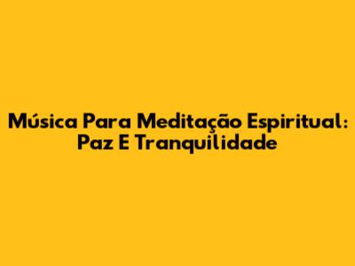 Música Para Meditação Espiritual: Paz E Tranquilidade