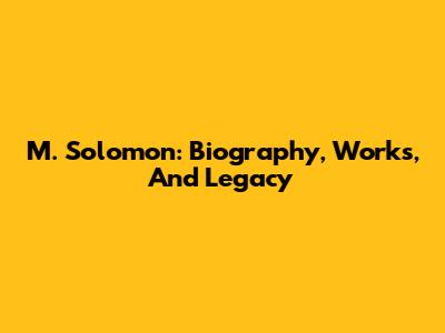 M. Solomon: Biography, Works, And Legacy