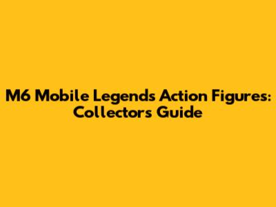 M6 Mobile Legends Action Figures: Collector's Guide