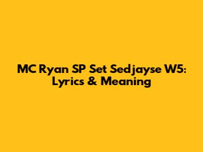 MC Ryan SP Set Sedjayse W5: Lyrics & Meaning