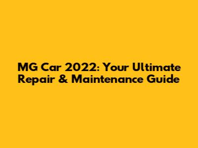MG Car 2022: Your Ultimate Repair & Maintenance Guide