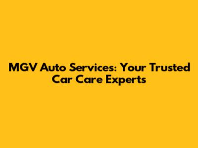 MGV Auto Services: Your Trusted Car Care Experts