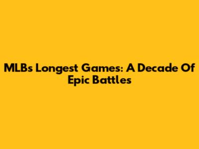 MLB's Longest Games: A Decade Of Epic Battles