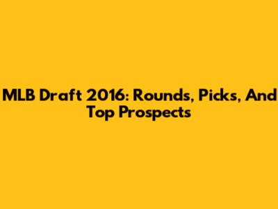 MLB Draft 2016: Rounds, Picks, And Top Prospects