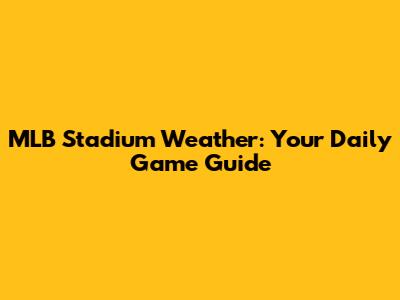 MLB Stadium Weather: Your Daily Game Guide