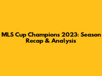 MLS Cup Champions 2023: Season Recap & Analysis
