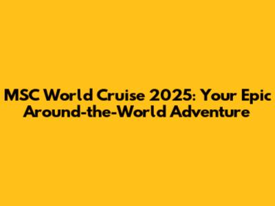 MSC World Cruise 2025: Your Epic Around-the-World Adventure