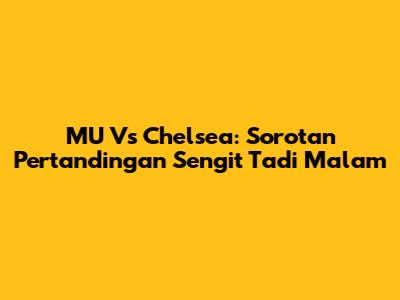 MU Vs Chelsea: Sorotan Pertandingan Sengit Tadi Malam