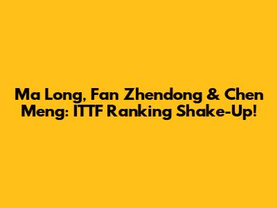 Ma Long, Fan Zhendong & Chen Meng: ITTF Ranking Shake-Up!