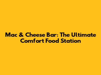 Mac & Cheese Bar: The Ultimate Comfort Food Station