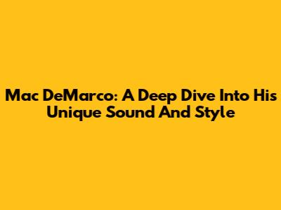 Mac DeMarco: A Deep Dive Into His Unique Sound And Style