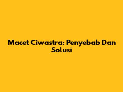 Macet Ciwastra: Penyebab Dan Solusi