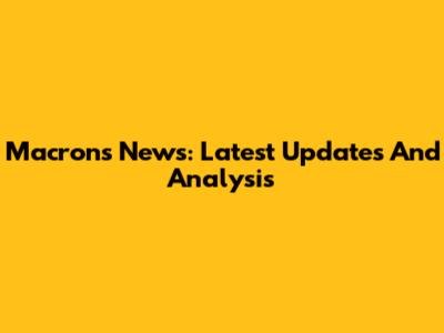 Macron's News: Latest Updates And Analysis