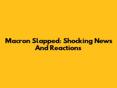 Macron Slapped: Shocking News And Reactions
