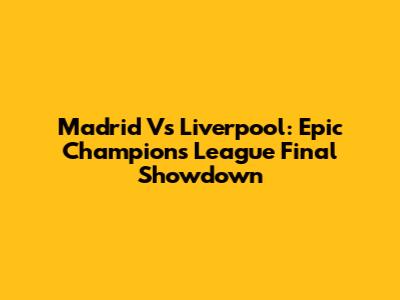 Madrid Vs Liverpool: Epic Champions League Final Showdown