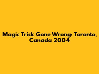Magic Trick Gone Wrong: Toronto, Canada 2004