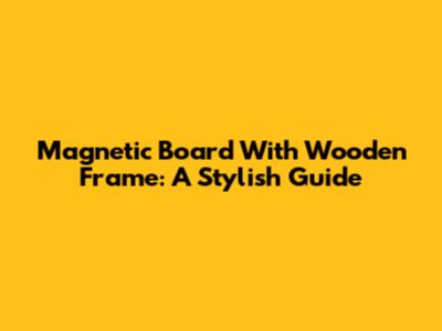 Magnetic Board With Wooden Frame: A Stylish Guide