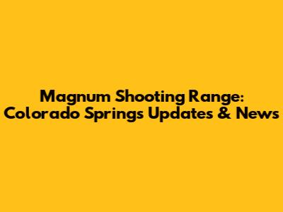 Magnum Shooting Range: Colorado Springs Updates & News