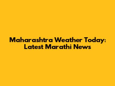 Maharashtra Weather Today: Latest Marathi News