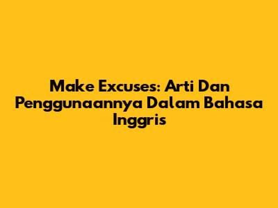 Make Excuses: Arti Dan Penggunaannya Dalam Bahasa Inggris