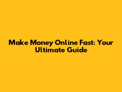 Make Money Online Fast: Your Ultimate Guide