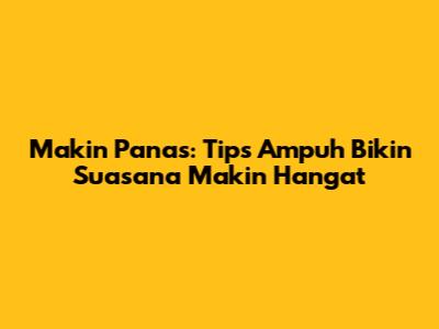 Makin Panas: Tips Ampuh Bikin Suasana Makin Hangat